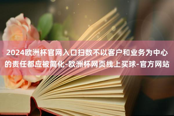 2024欧洲杯官网入口扫数不以客户和业务为中心的责任都应被简化-欧洲杯网页线上买球-官方网站