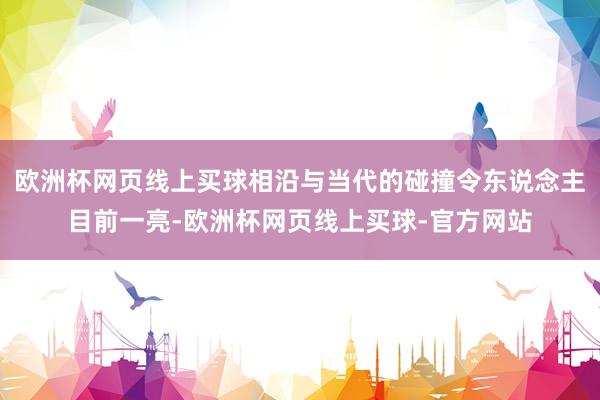 欧洲杯网页线上买球相沿与当代的碰撞令东说念主目前一亮-欧洲杯网页线上买球-官方网站