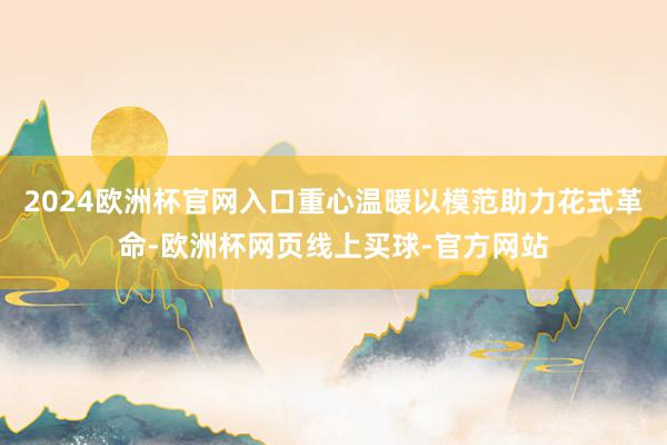 2024欧洲杯官网入口重心温暖以模范助力花式革命-欧洲杯网页线上买球-官方网站