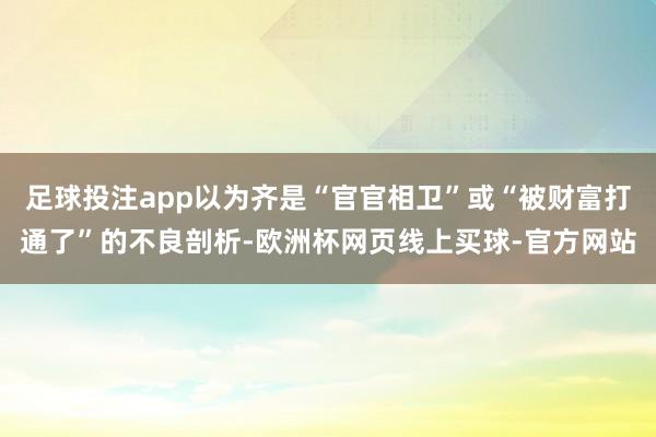 足球投注app以为齐是“官官相卫”或“被财富打通了”的不良剖析-欧洲杯网页线上买球-官方网站