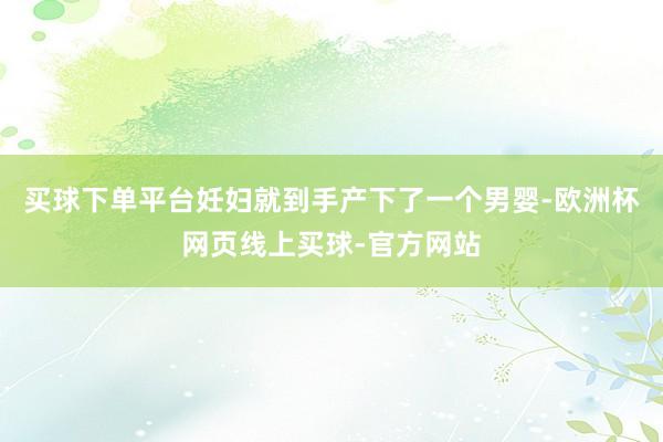 买球下单平台妊妇就到手产下了一个男婴-欧洲杯网页线上买球-官方网站