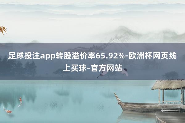 足球投注app转股溢价率65.92%-欧洲杯网页线上买球-官方网站
