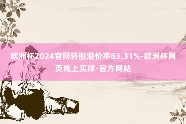 欧洲杯2024官网转股溢价率83.31%-欧洲杯网页线上买球-官方网站