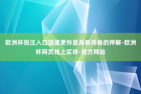 欧洲杯投注入口国度更怜爱高教师卷的押解-欧洲杯网页线上买球-官方网站