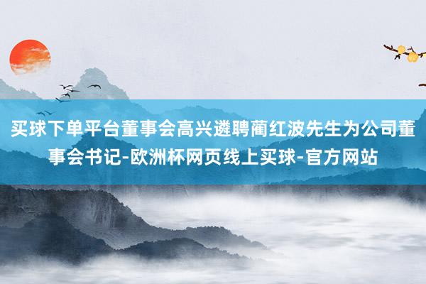 买球下单平台董事会高兴遴聘蔺红波先生为公司董事会书记-欧洲杯网页线上买球-官方网站