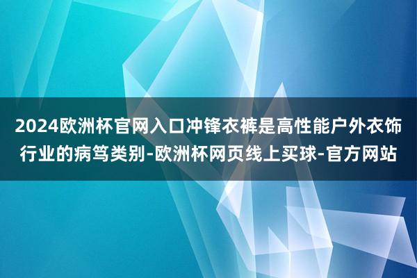 2024欧洲杯官网入口冲锋衣裤是高性能户外衣饰行业的病笃类别-欧洲杯网页线上买球-官方网站