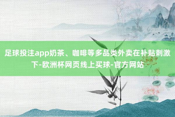 足球投注app奶茶、咖啡等多品类外卖在补贴刺激下-欧洲杯网页线上买球-官方网站