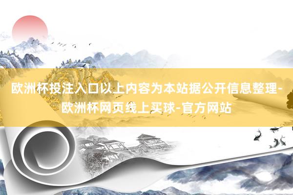 欧洲杯投注入口以上内容为本站据公开信息整理-欧洲杯网页线上买球-官方网站