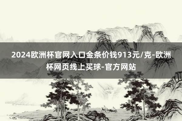 2024欧洲杯官网入口金条价钱913元/克-欧洲杯网页线上买球-官方网站