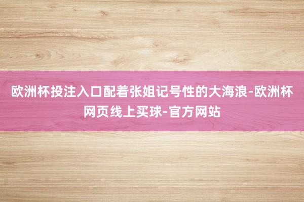 欧洲杯投注入口配着张姐记号性的大海浪-欧洲杯网页线上买球-官方网站