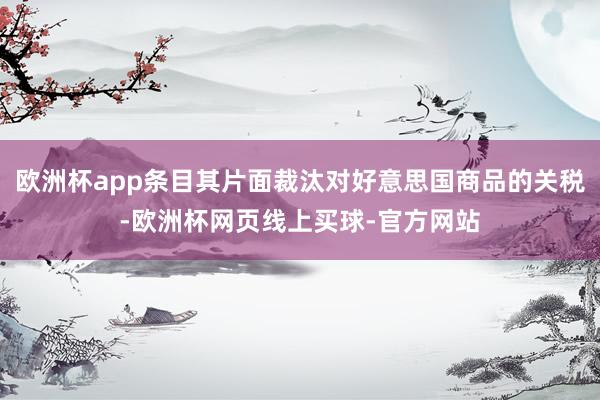 欧洲杯app条目其片面裁汰对好意思国商品的关税-欧洲杯网页线上买球-官方网站