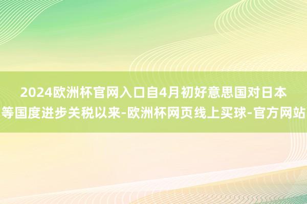 2024欧洲杯官网入口　　自4月初好意思国对日本等国度进步关税以来-欧洲杯网页线上买球-官方网站