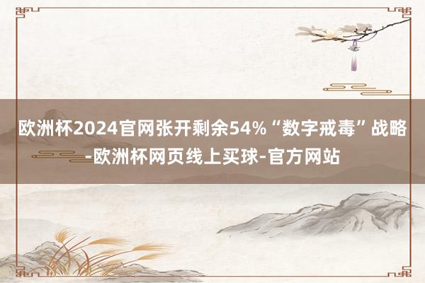 欧洲杯2024官网张开剩余54%“数字戒毒”战略-欧洲杯网页线上买球-官方网站