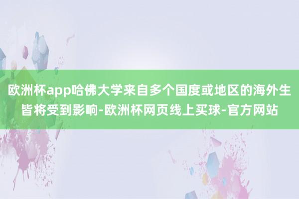 欧洲杯app哈佛大学来自多个国度或地区的海外生皆将受到影响-欧洲杯网页线上买球-官方网站