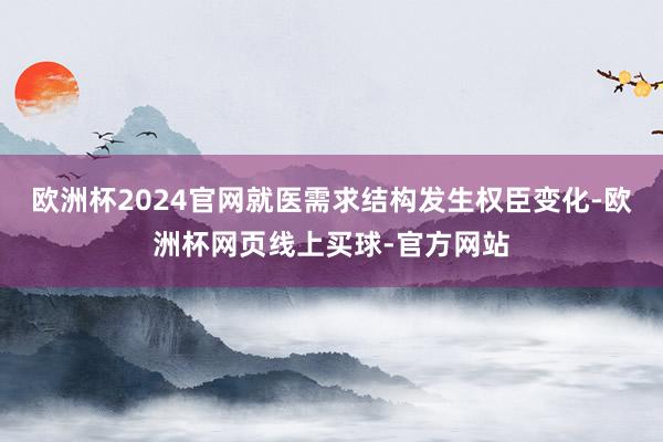 欧洲杯2024官网就医需求结构发生权臣变化-欧洲杯网页线上买球-官方网站