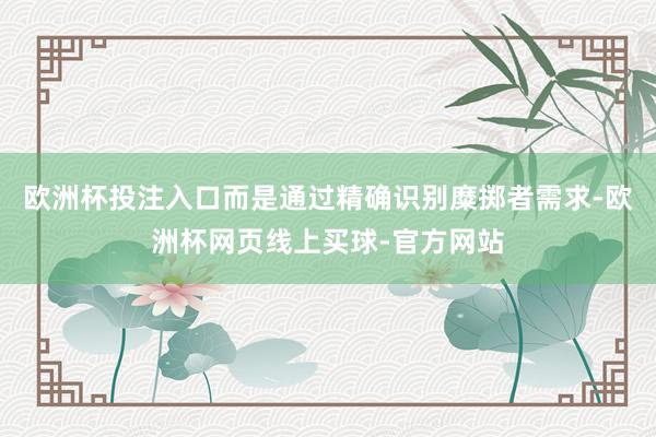 欧洲杯投注入口而是通过精确识别糜掷者需求-欧洲杯网页线上买球-官方网站