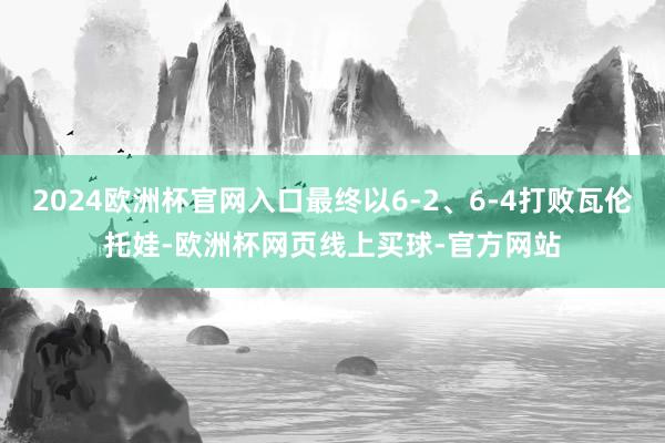 2024欧洲杯官网入口最终以6-2、6-4打败瓦伦托娃-欧洲杯网页线上买球-官方网站