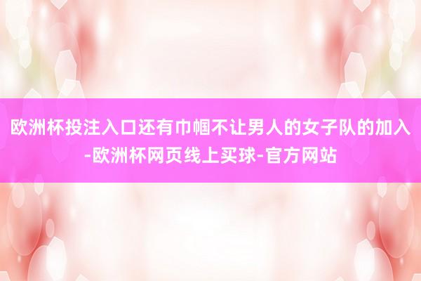 欧洲杯投注入口还有巾帼不让男人的女子队的加入-欧洲杯网页线上买球-官方网站