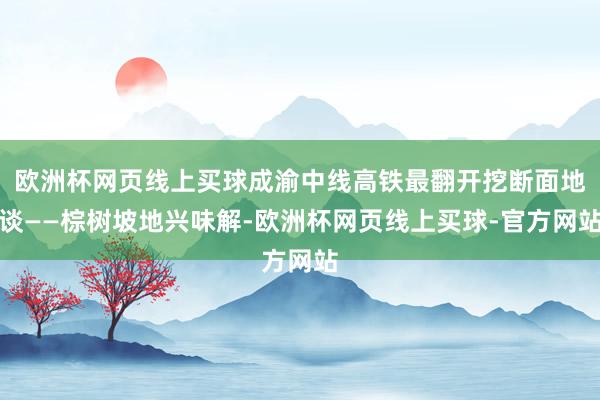 欧洲杯网页线上买球成渝中线高铁最翻开挖断面地谈——棕树坡地兴味解-欧洲杯网页线上买球-官方网站