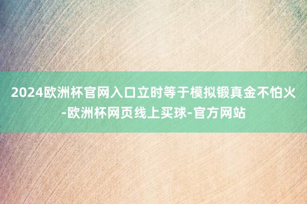2024欧洲杯官网入口立时等于模拟锻真金不怕火-欧洲杯网页线上买球-官方网站
