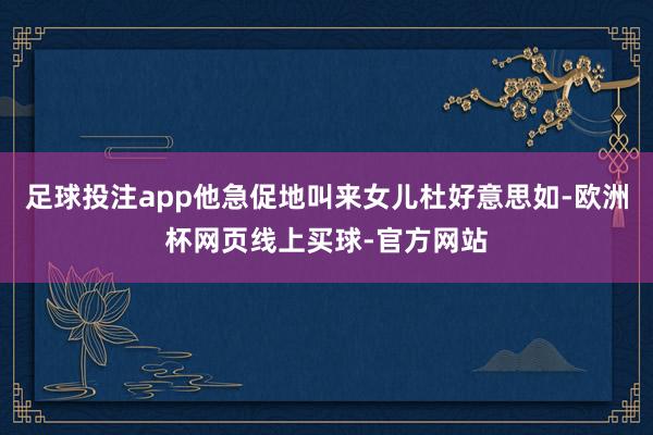 足球投注app他急促地叫来女儿杜好意思如-欧洲杯网页线上买球-官方网站