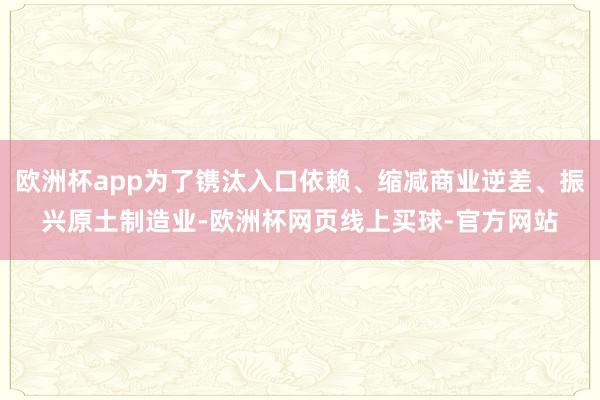 欧洲杯app为了镌汰入口依赖、缩减商业逆差、振兴原土制造业-欧洲杯网页线上买球-官方网站